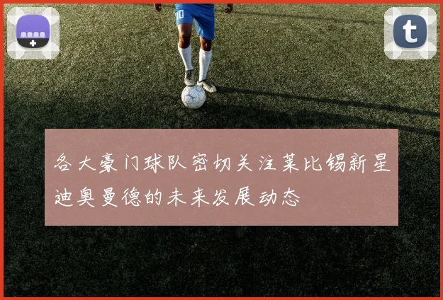 各大豪门球队密切关注莱比锡新星迪奥曼德的未来发展动态