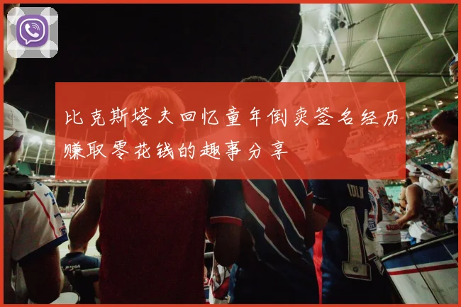比克斯塔夫回忆童年倒卖签名经历赚取零花钱的趣事分享