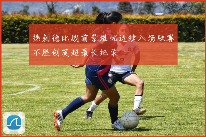 热刺德比战前景堪忧连续八场联赛不胜创英超最长纪录