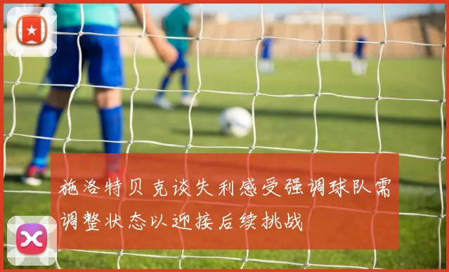 施洛特贝克谈失利感受强调球队需调整状态以迎接后续挑战