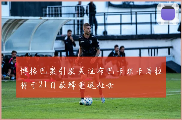 博格巴案引发关注布巴卡尔卡马拉将于21日获释重返社会