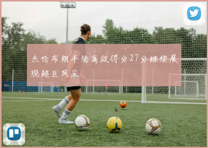 杰伦布朗半场高效得分27分继续展现超巨风采