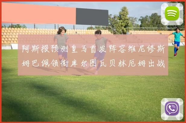 阿斯报预测皇马首发阵容维尼修斯姆巴佩领衔库尔图瓦贝林厄姆出战