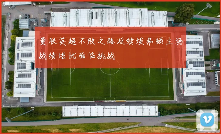 曼联英超不败之路延续埃弗顿主场战绩堪忧面临挑战