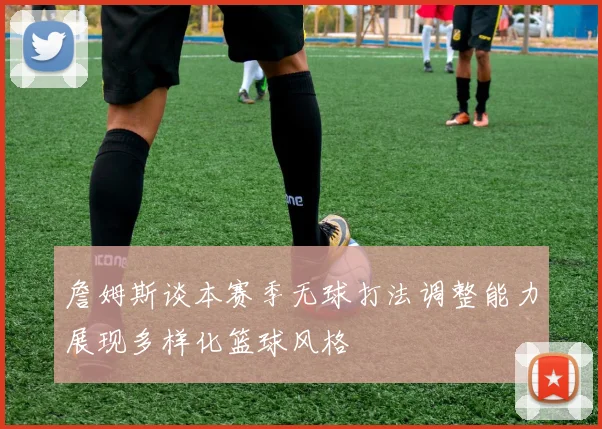 詹姆斯谈本赛季无球打法调整能力展现多样化篮球风格