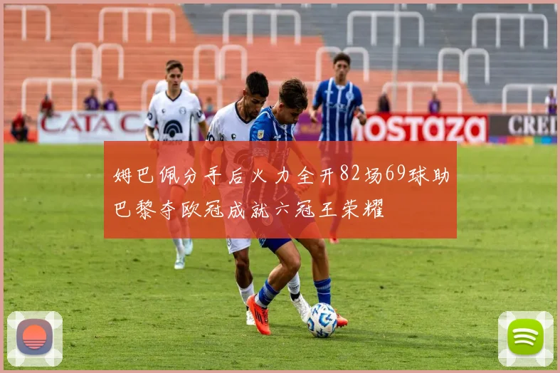 姆巴佩分手后火力全开82场69球助巴黎夺欧冠成就六冠王荣耀