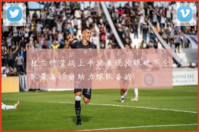 杜兰特苦战上半场表现抢眼砍下全队最高15分助力球队奋战