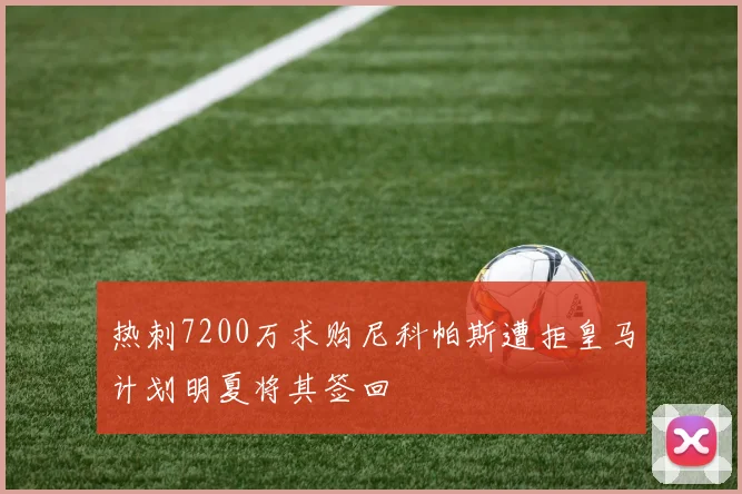 热刺7200万求购尼科帕斯遭拒皇马计划明夏将其签回